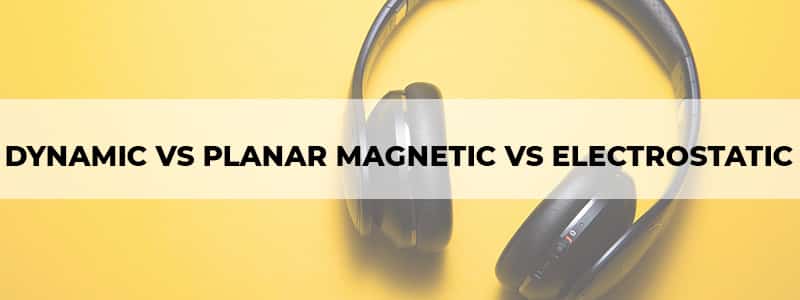 dynamic vs planar magnetic vs electrostatic headphones